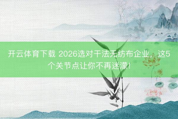 开云体育下载 2026选对干法无纺布企业,这5个关节点让你不再迷濛!