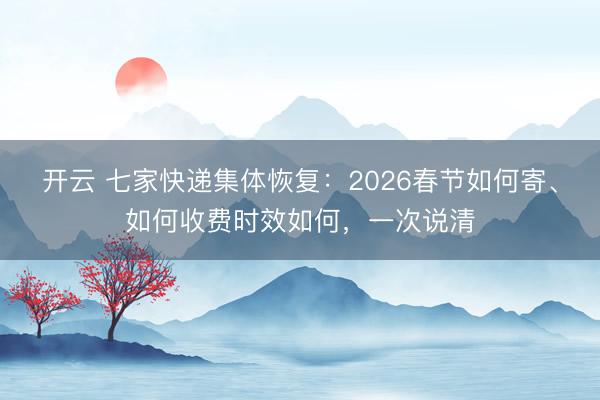 开云 七家快递集体恢复:2026春节如何寄、如何收费时效如何,一次说清