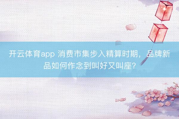 开云体育app 消费市集步入精算时期,品牌新品如何作念到叫好又叫座?