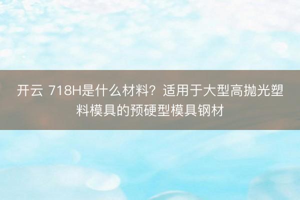 开云 718H是什么材料?适用于大型高抛光塑料模具的预硬型模具钢材