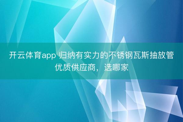 开云体育app 归纳有实力的不锈钢瓦斯抽放管优质供应商,选哪家