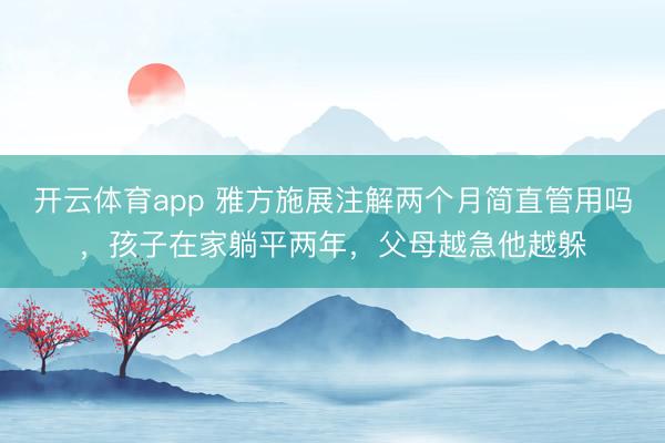 开云体育app 雅方施展注解两个月简直管用吗,孩子在家躺平两年,父母越急他越躲