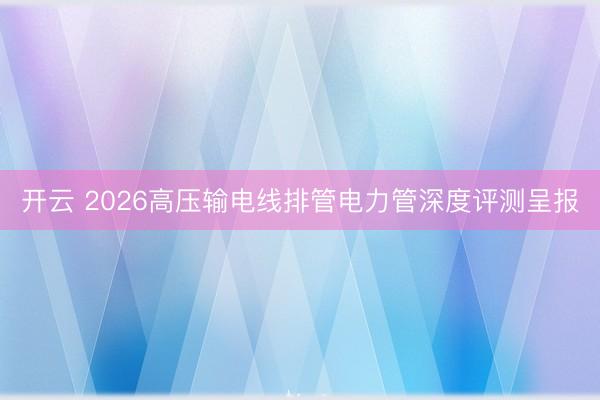 开云 2026高压输电线排管电力管深度评测呈报