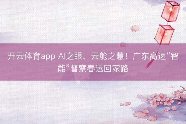 开云体育app AI之眼,云舱之慧!广东高速“智能”督察春运回家路