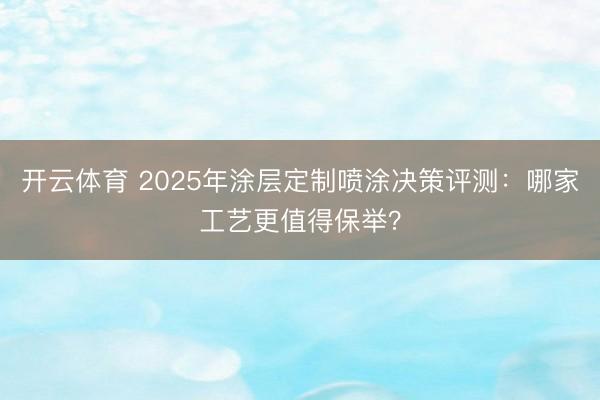 开云体育 2025年涂层定制喷涂决策评测:哪家工艺更值得保举?