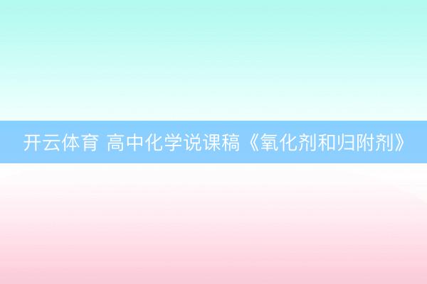开云体育 高中化学说课稿《氧化剂和归附剂》