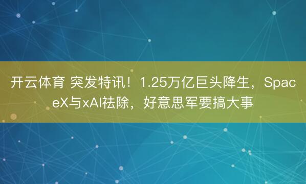 开云体育 突发特讯!1.25万亿巨头降生,SpaceX与xAI祛除,好意思军要搞大事