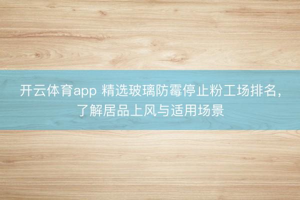 开云体育app 精选玻璃防霉停止粉工场排名,了解居品上风与适用场景