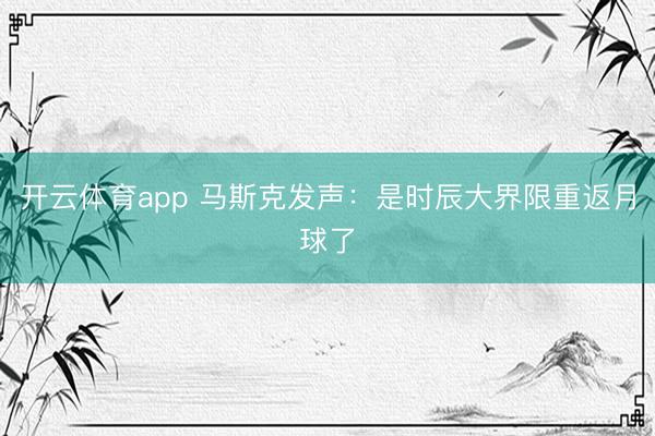 开云体育app 马斯克发声:是时辰大界限重返月球了