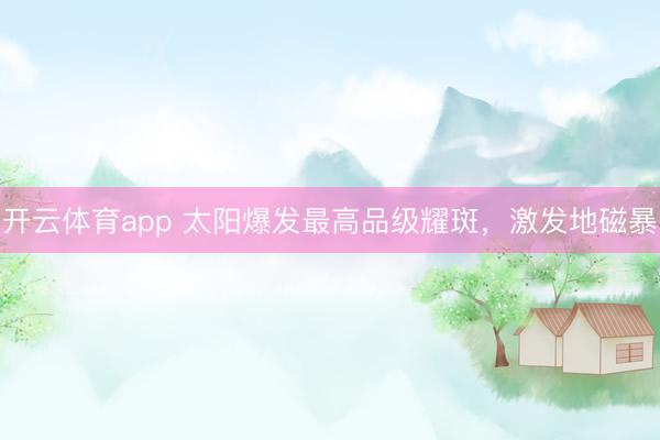 开云体育app 太阳爆发最高品级耀斑,激发地磁暴