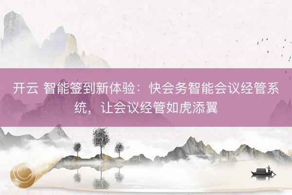 开云 智能签到新体验:快会务智能会议经管系统,让会议经管如虎添翼