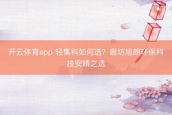 开云体育app 轻集料如何选?廊坊旭朗环保科技安靖之选