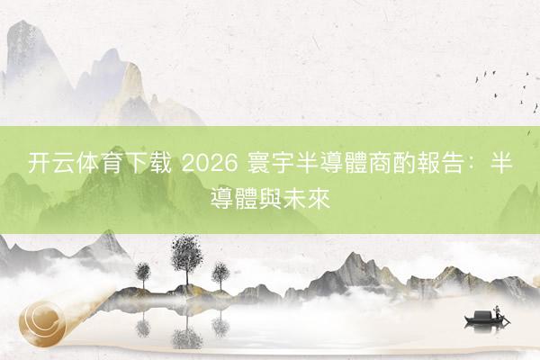 开云体育下载 2026 寰宇半導體商酌報告:半導體與未來