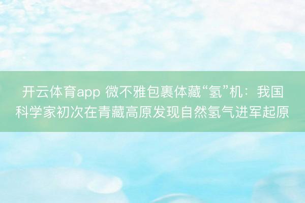 开云体育app 微不雅包裹体藏“氢”机:我国科学家初次在青藏高原发现自然氢气进军起原