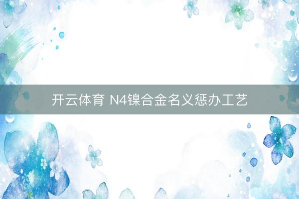 开云体育 N4镍合金名义惩办工艺