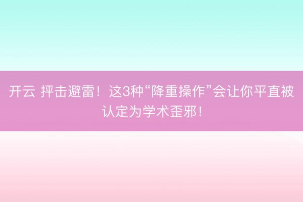 开云 抨击避雷!这3种“降重操作”会让你平直被认定为学术歪邪!