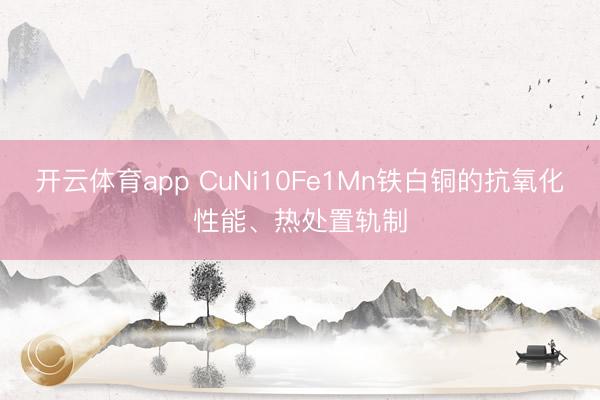 开云体育app CuNi10Fe1Mn铁白铜的抗氧化性能、热处置轨制