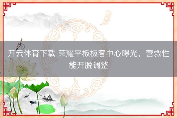 开云体育下载 荣耀平板极客中心曝光,营救性能开脱调整