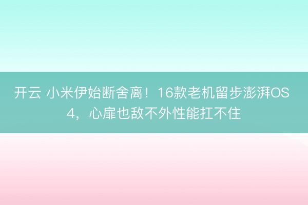 开云 小米伊始断舍离!16款老机留步澎湃OS 4,心扉也敌不外性能扛不住