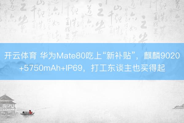 开云体育 华为Mate80吃上“新补贴”,麒麟9020+5750mAh+IP69,打工东谈主也买得起