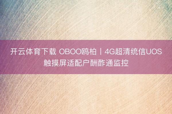 开云体育下载 OBOO鸥柏丨4G超清统信UOS触摸屏适配户酬酢通监控