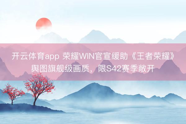 开云体育app 荣耀WIN官宣缓助《王者荣耀》舆图旗舰级画质，限S42赛季敞开