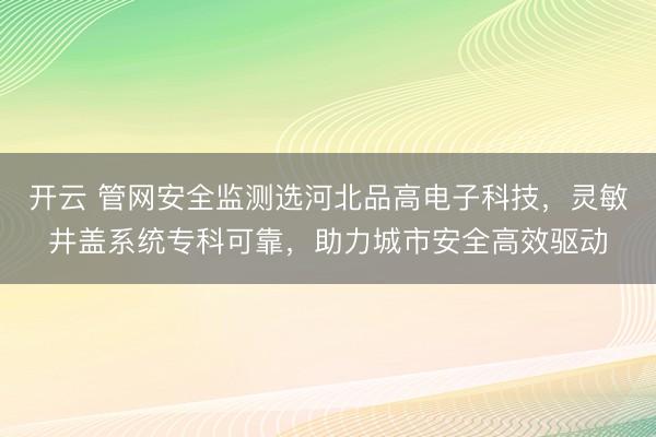 开云 管网安全监测选河北品高电子科技,灵敏井盖系统专科可靠,助力城市安全高效驱动