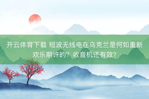 开云体育下载 短波无线电在乌克兰是何如重新欢乐期许的?收音机还有效?
