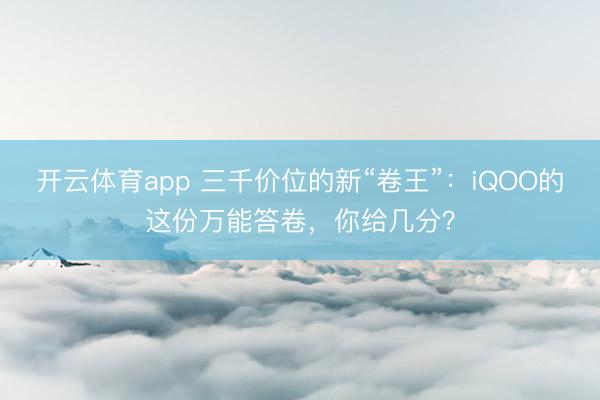开云体育app 三千价位的新“卷王”:iQOO的这份万能答卷,你给几分?