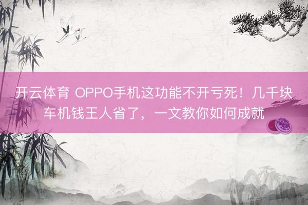 开云体育 OPPO手机这功能不开亏死!几千块车机钱王人省了,一文教你如何成就