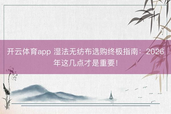 开云体育app 湿法无纺布选购终极指南:2026年这几点才是重要!