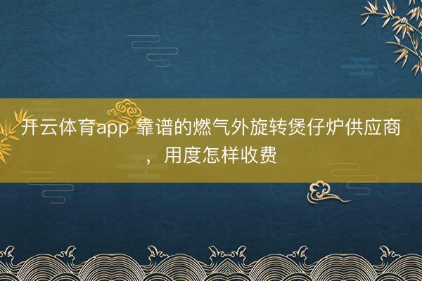 开云体育app 靠谱的燃气外旋转煲仔炉供应商,用度怎样收费