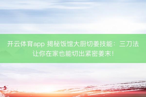 开云体育app 揭秘饭馆大厨切姜技能:三刀法让你在家也能切出紧密姜末!