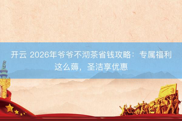 开云 2026年爷爷不沏茶省钱攻略:专属福利这么薅,圣洁享优惠