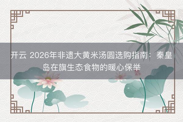 开云 2026年非遗大黄米汤圆选购指南:秦皇岛在旗生态食物的暖心保举