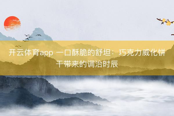 开云体育app 一口酥脆的舒坦:巧克力威化饼干带来的调治时辰