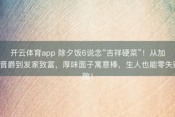 开云体育app 除夕饭6说念“吉祥硬菜”!从加官晋爵到发家致富,厚味面子寓意棒,生人也能零失败!