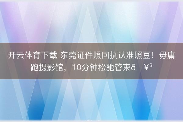 开云体育下载 东莞证件照回执认准照豆!毋庸跑摄影馆,10分钟松驰管束🥳