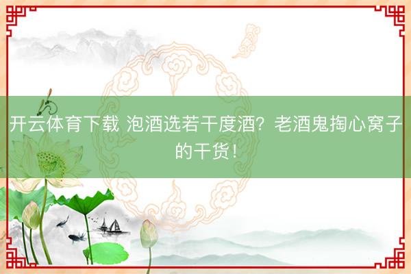 开云体育下载 泡酒选若干度酒?老酒鬼掏心窝子的干货!