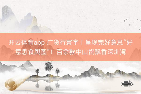 开云体育app 广货行寰宇丨呈现完好意思“好意思食舆图”!百余款中山货飘香深圳湾