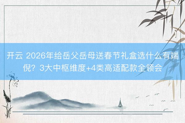 开云 2026年给岳父岳母送春节礼盒选什么有端倪?3大中枢维度+4类高适配款全领会