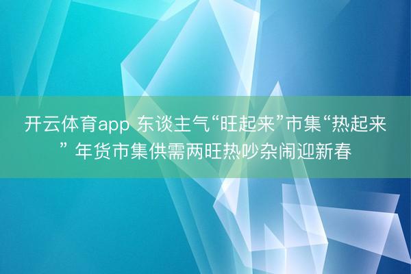开云体育app 东谈主气“旺起来”市集“热起来” 年货市集供需两旺热吵杂闹迎新春
