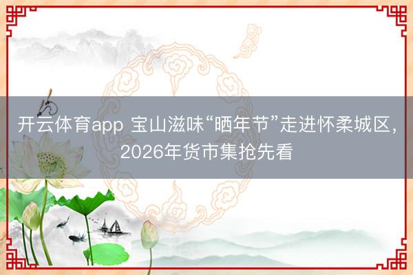 开云体育app 宝山滋味“晒年节”走进怀柔城区,2026年货市集抢先看