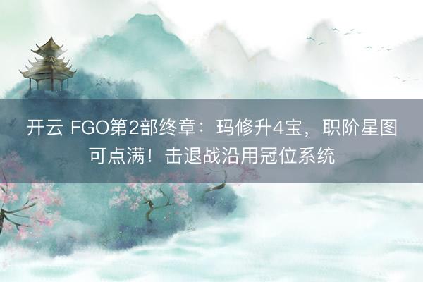 开云 FGO第2部终章:玛修升4宝,职阶星图可点满!击退战沿用冠位系统