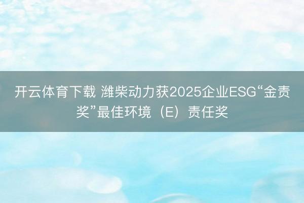 开云体育下载 潍柴动力获2025企业ESG“金责奖”最佳环境(E)责任奖