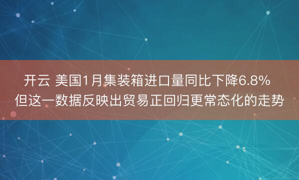 开云 美国1月集装箱进口量同比下降6.8% 但这一数据反映出贸易正回归更常态化的走势