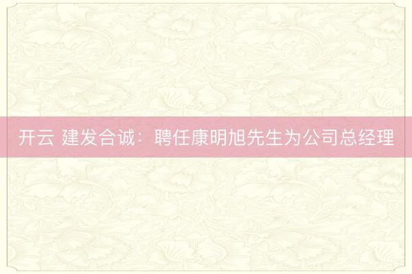 开云 建发合诚：聘任康明旭先生为公司总经理