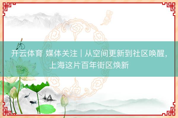 开云体育 媒体关注 | 从空间更新到社区唤醒,上海这片百年街区焕新