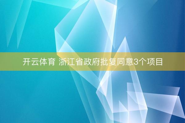 开云体育 浙江省政府批复同意3个项目