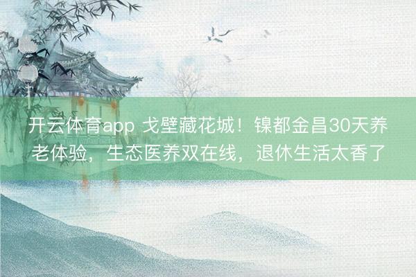 开云体育app 戈壁藏花城!镍都金昌30天养老体验,生态医养双在线,退休生活太香了